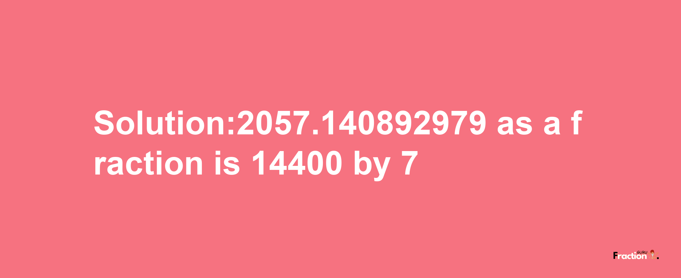 Solution:2057.140892979 as a fraction is 14400/7