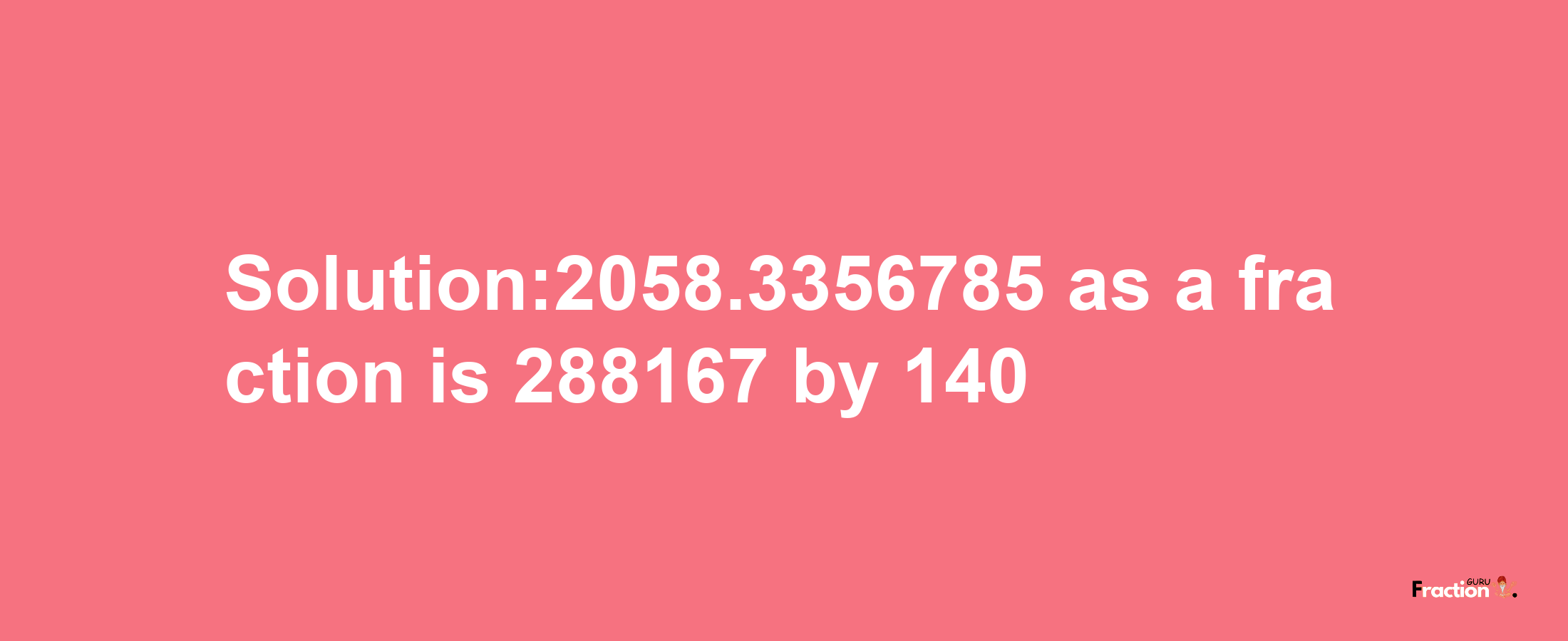 Solution:2058.3356785 as a fraction is 288167/140