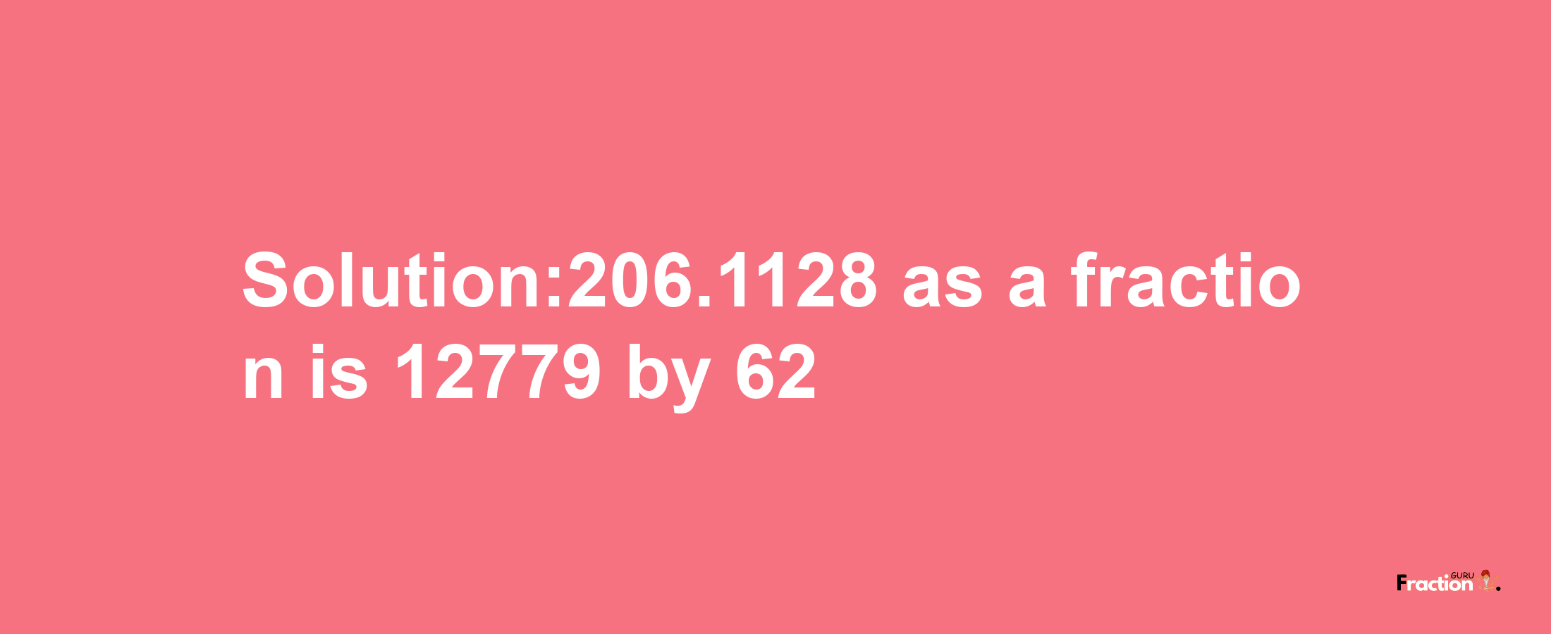 Solution:206.1128 as a fraction is 12779/62