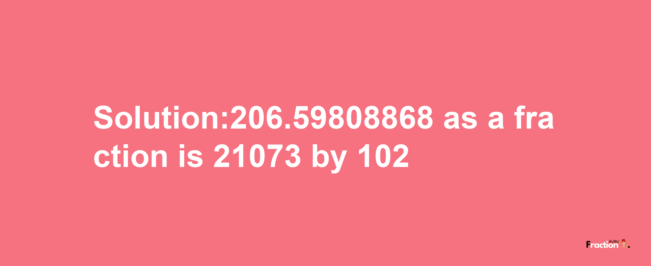 Solution:206.59808868 as a fraction is 21073/102