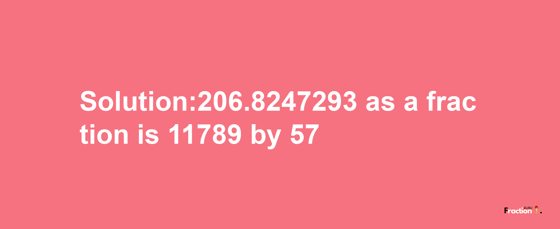 Solution:206.8247293 as a fraction is 11789/57