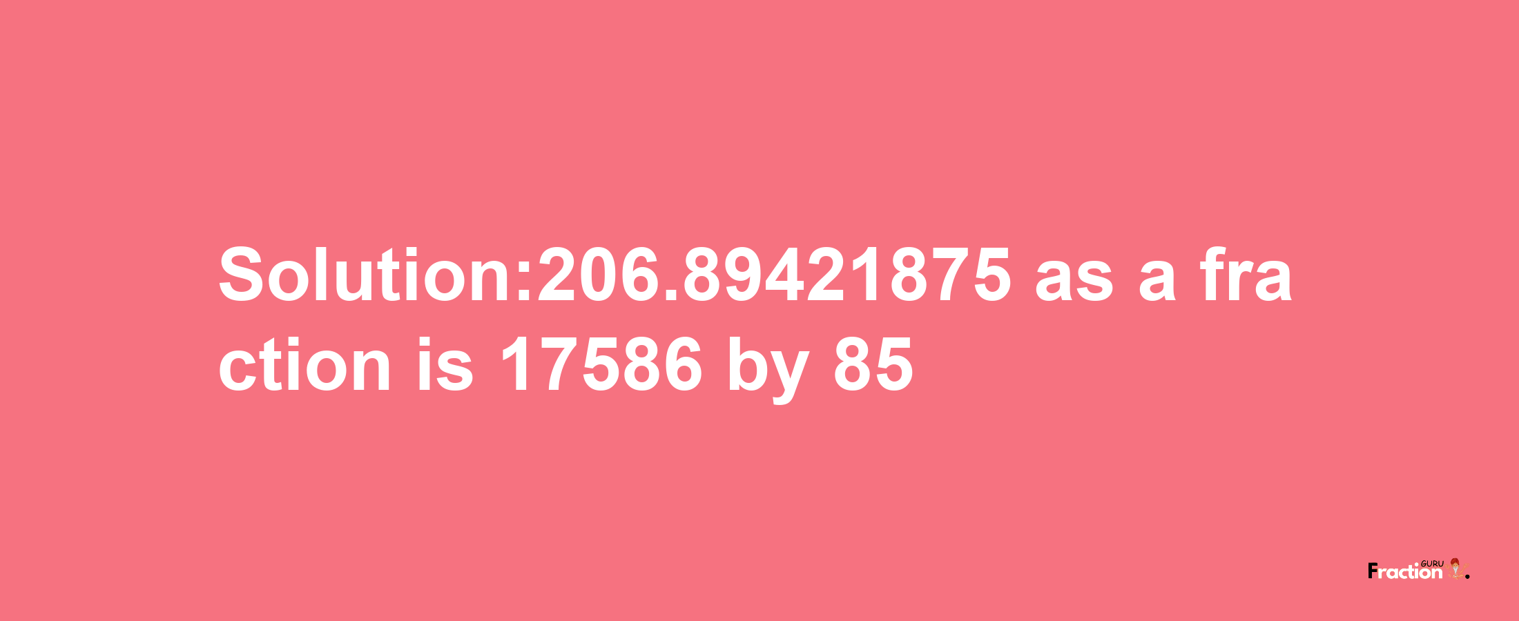 Solution:206.89421875 as a fraction is 17586/85