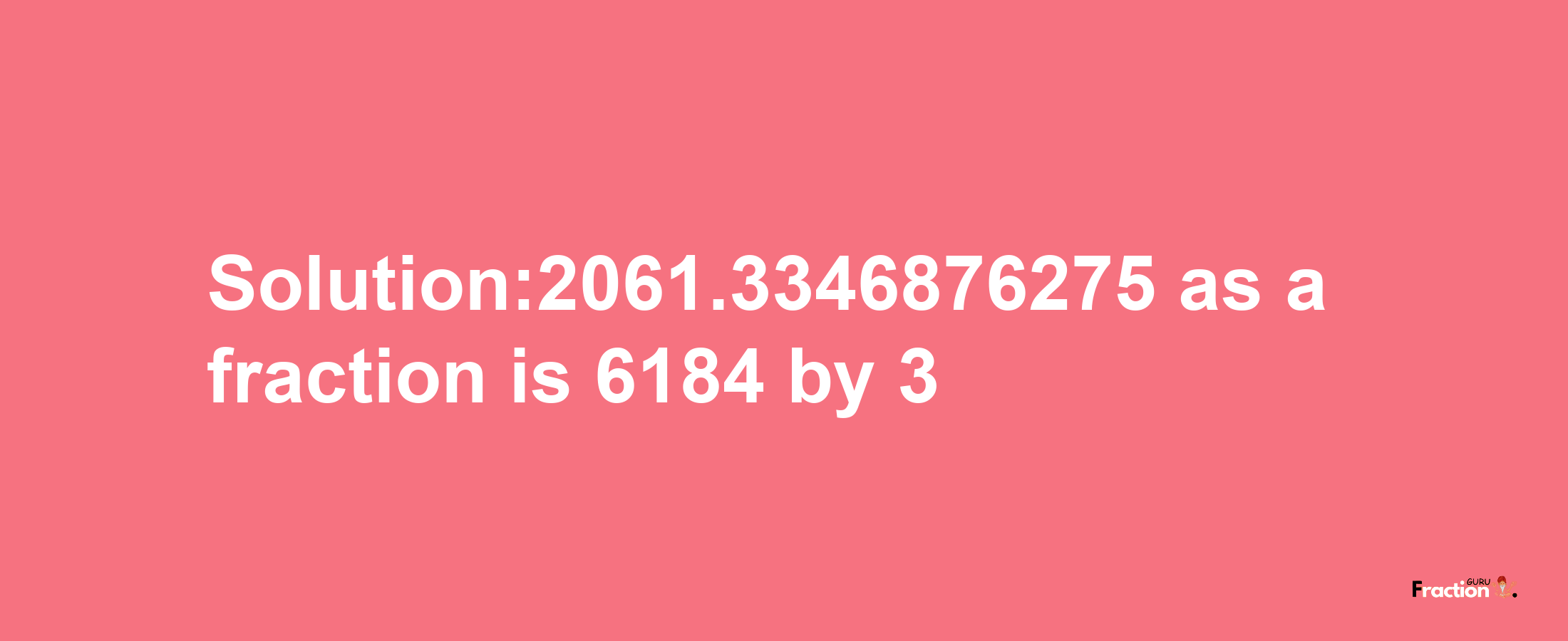 Solution:2061.3346876275 as a fraction is 6184/3