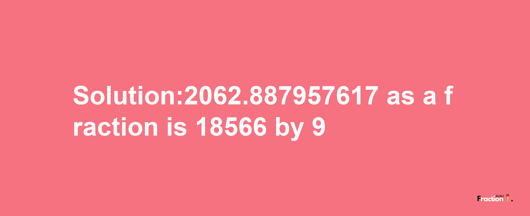 Solution:2062.887957617 as a fraction is 18566/9