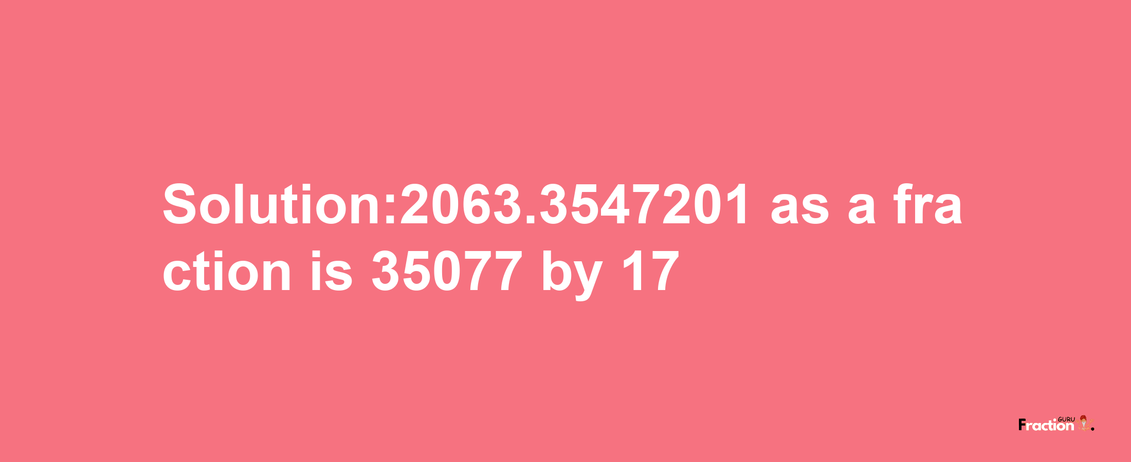 Solution:2063.3547201 as a fraction is 35077/17