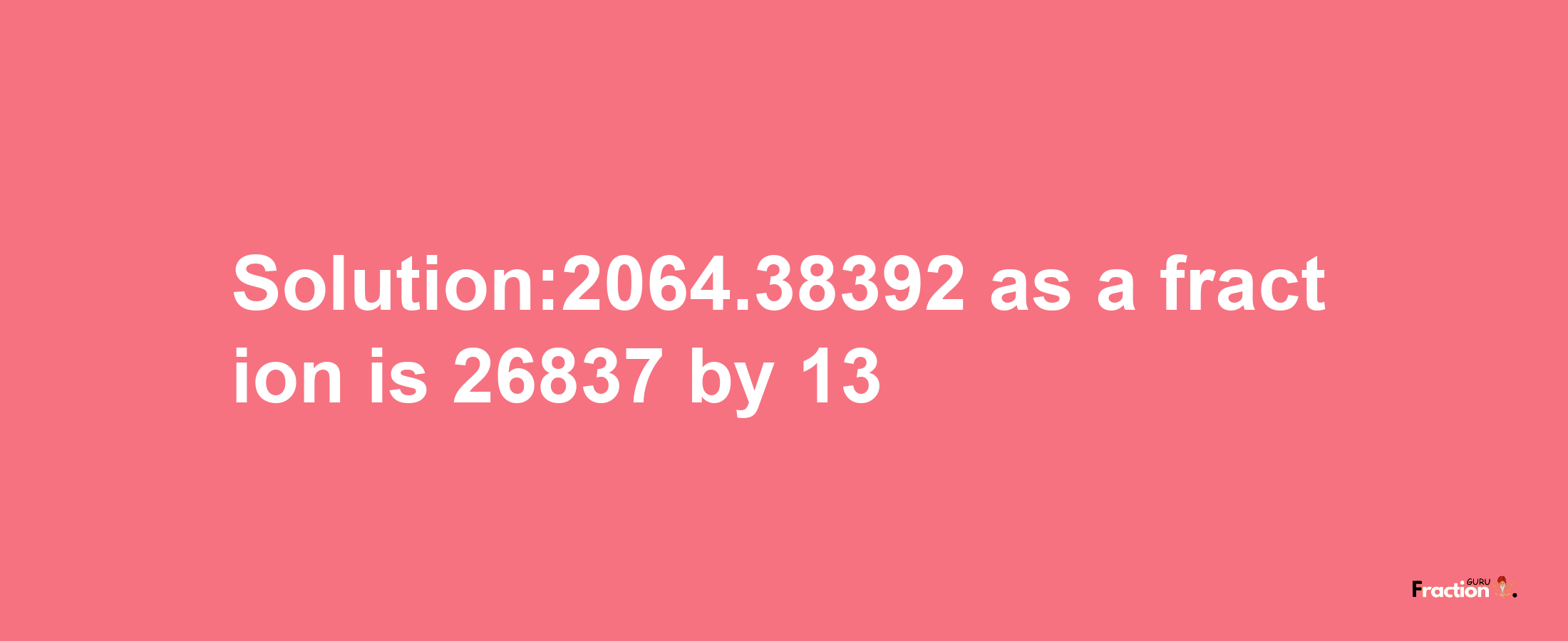 Solution:2064.38392 as a fraction is 26837/13