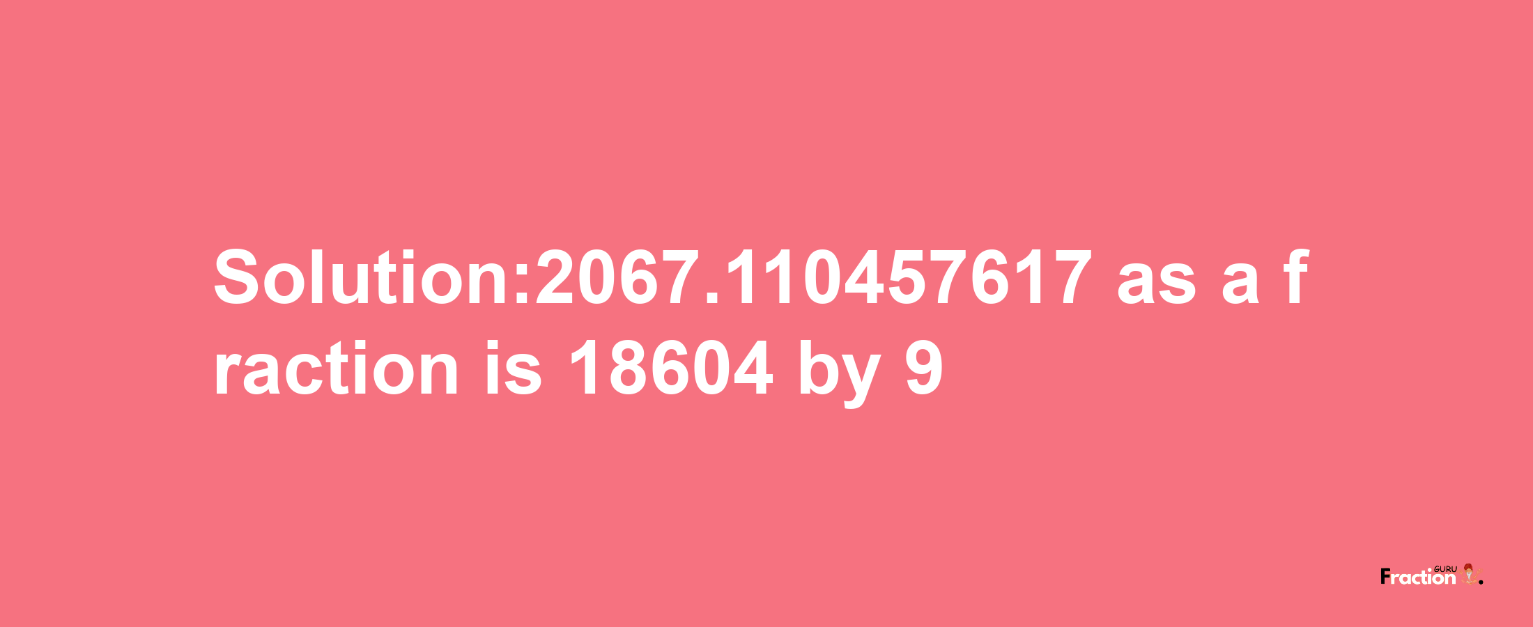 Solution:2067.110457617 as a fraction is 18604/9