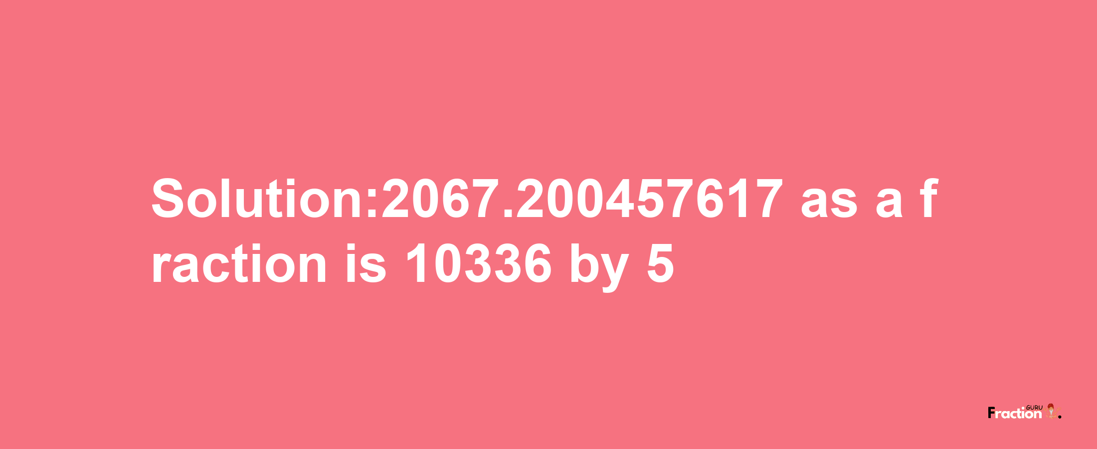 Solution:2067.200457617 as a fraction is 10336/5