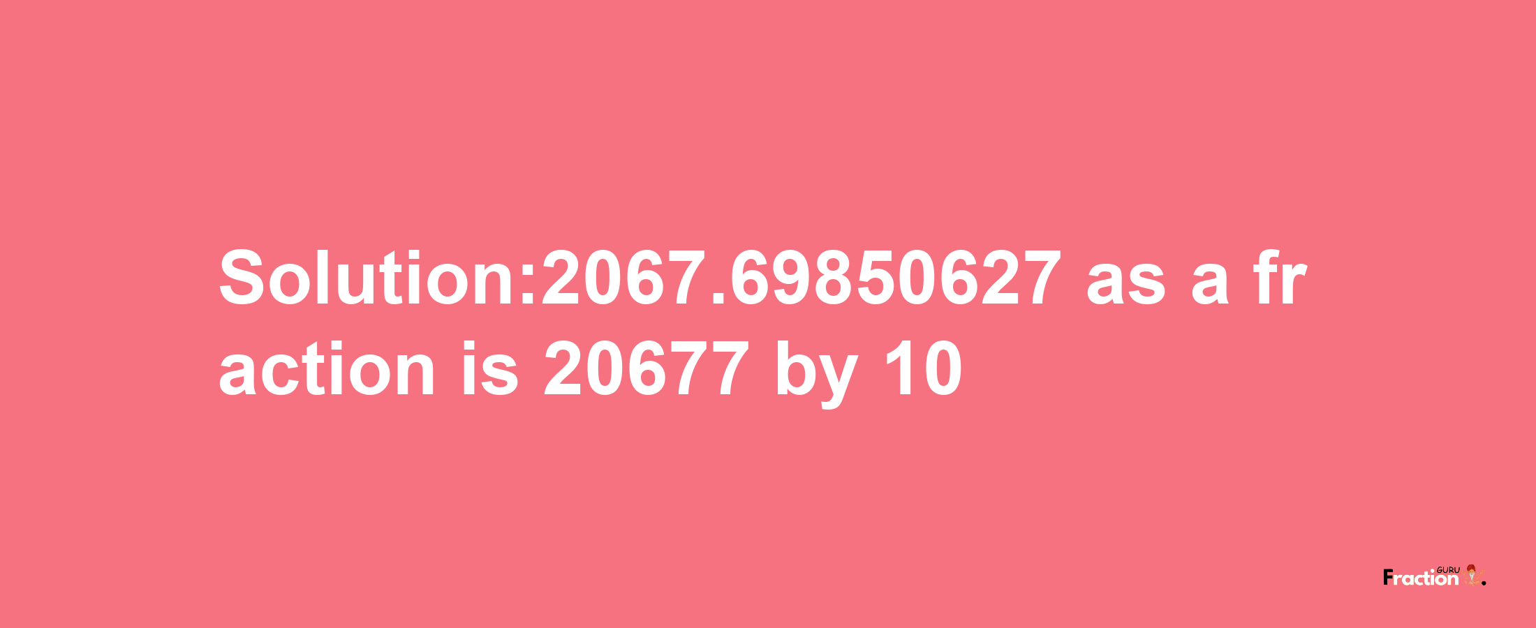 Solution:2067.69850627 as a fraction is 20677/10