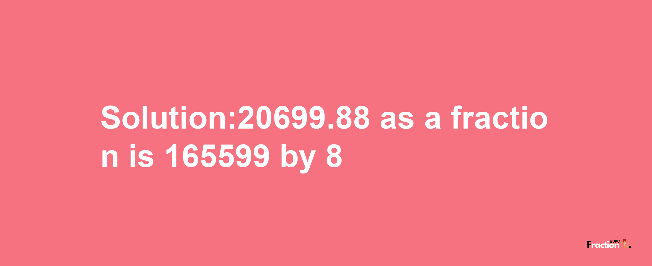 Solution:20699.88 as a fraction is 165599/8