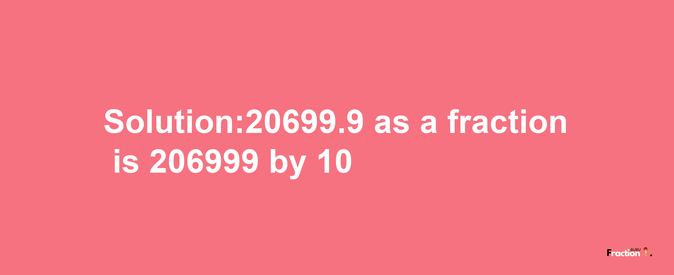 Solution:20699.9 as a fraction is 206999/10