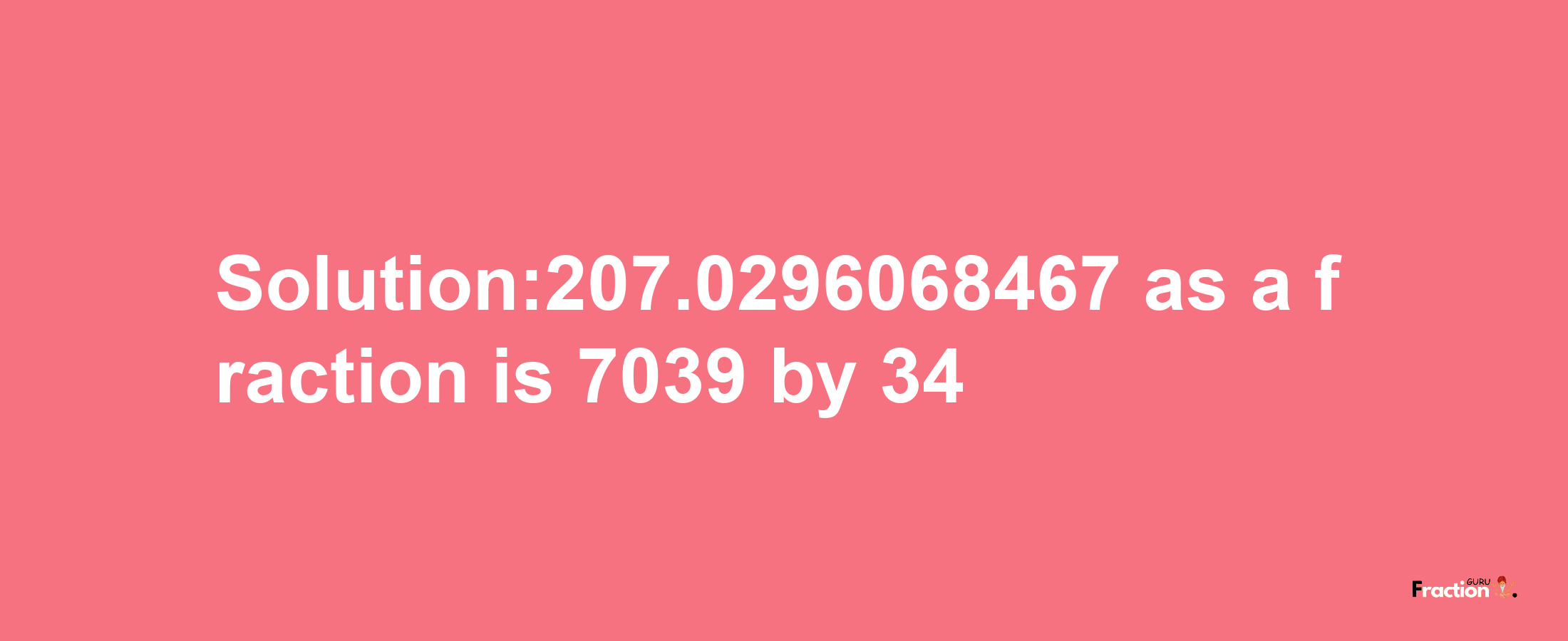 Solution:207.0296068467 as a fraction is 7039/34