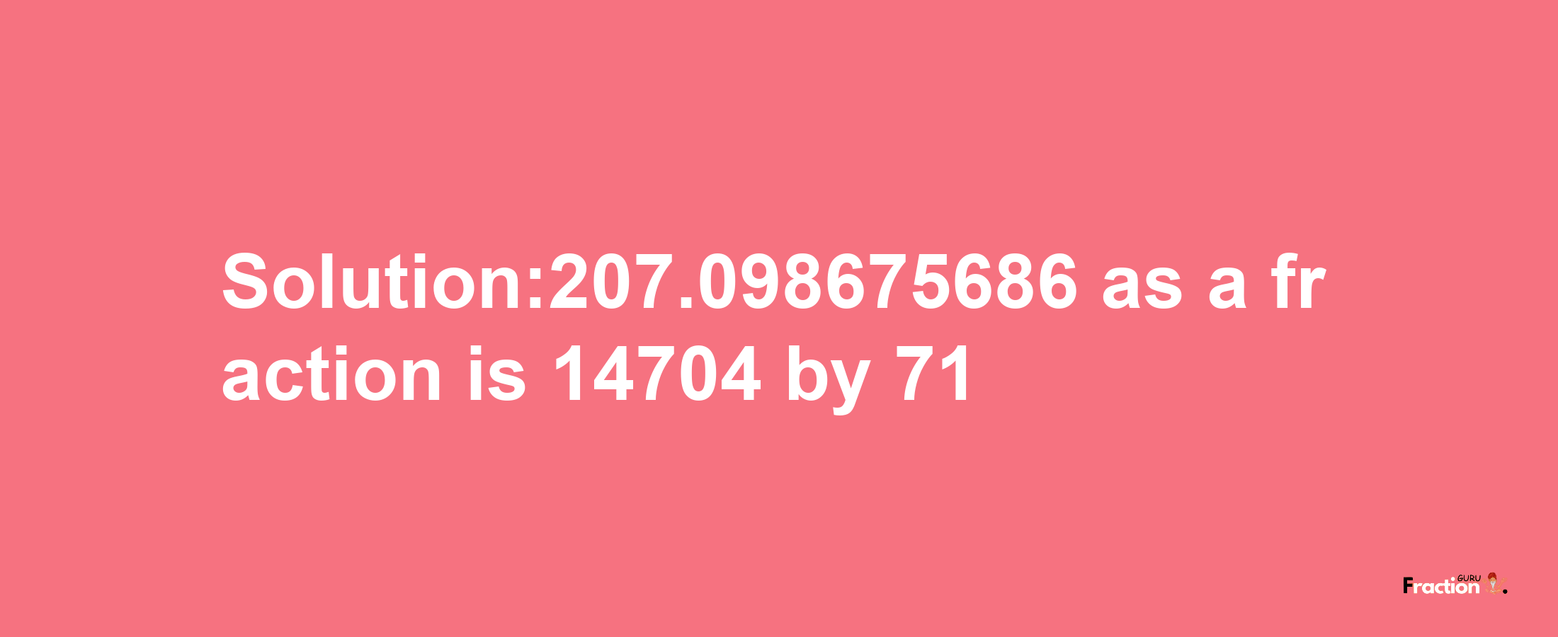 Solution:207.098675686 as a fraction is 14704/71