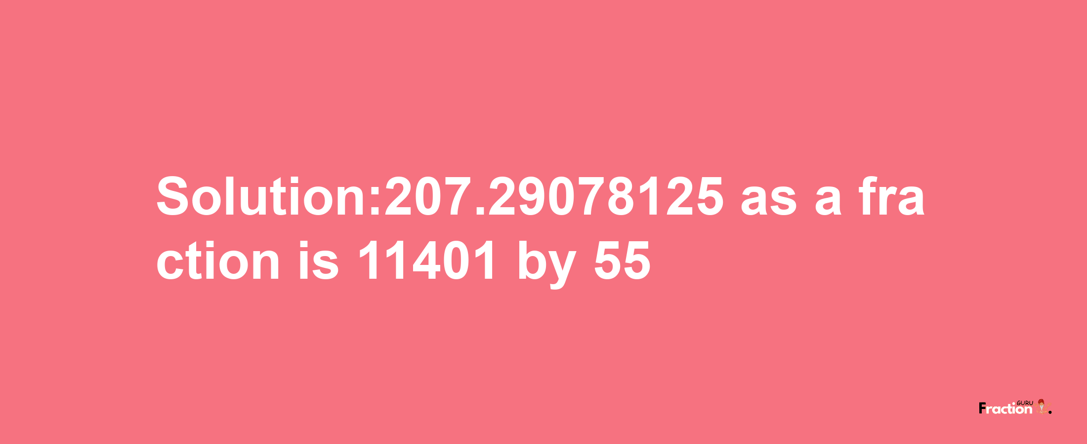 Solution:207.29078125 as a fraction is 11401/55