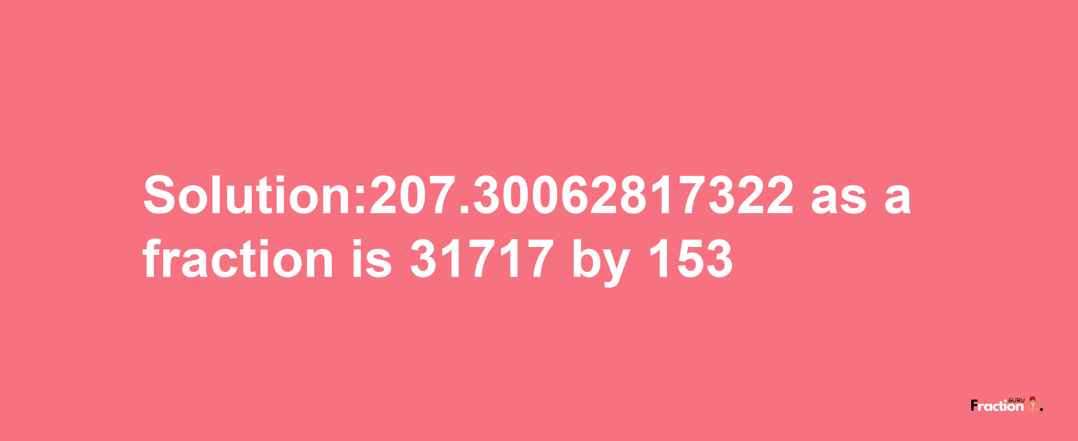 Solution:207.30062817322 as a fraction is 31717/153