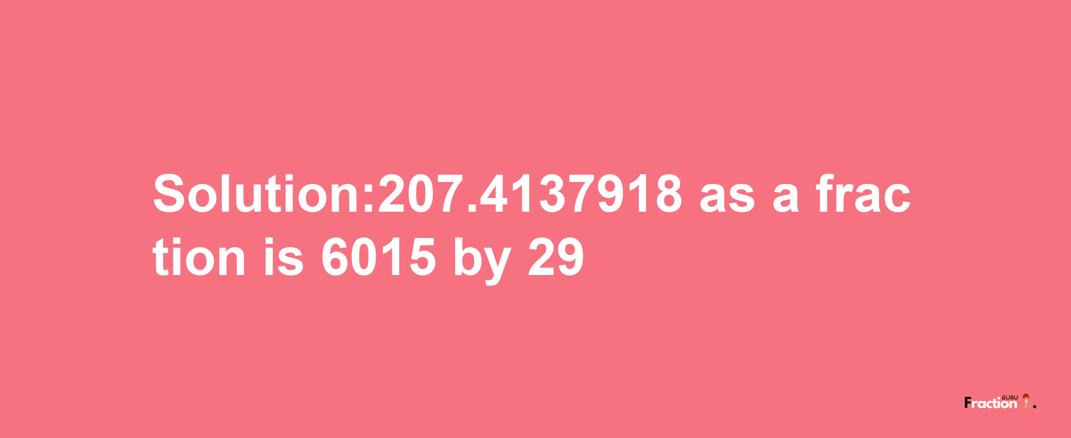 Solution:207.4137918 as a fraction is 6015/29