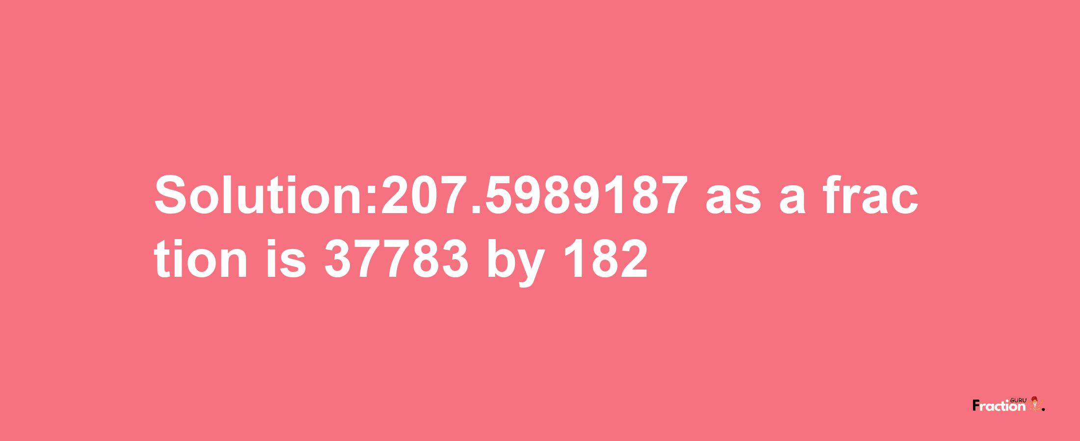 Solution:207.5989187 as a fraction is 37783/182