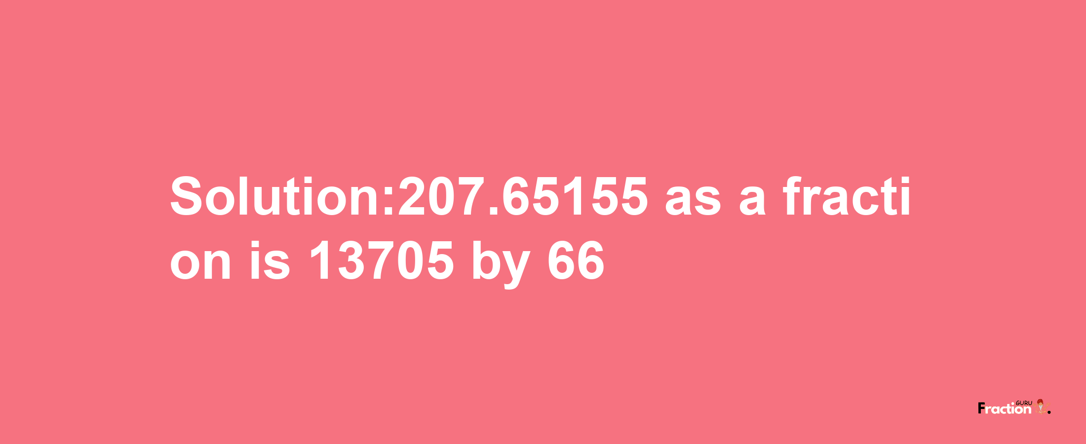 Solution:207.65155 as a fraction is 13705/66