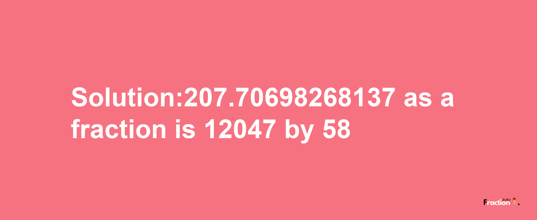 Solution:207.70698268137 as a fraction is 12047/58