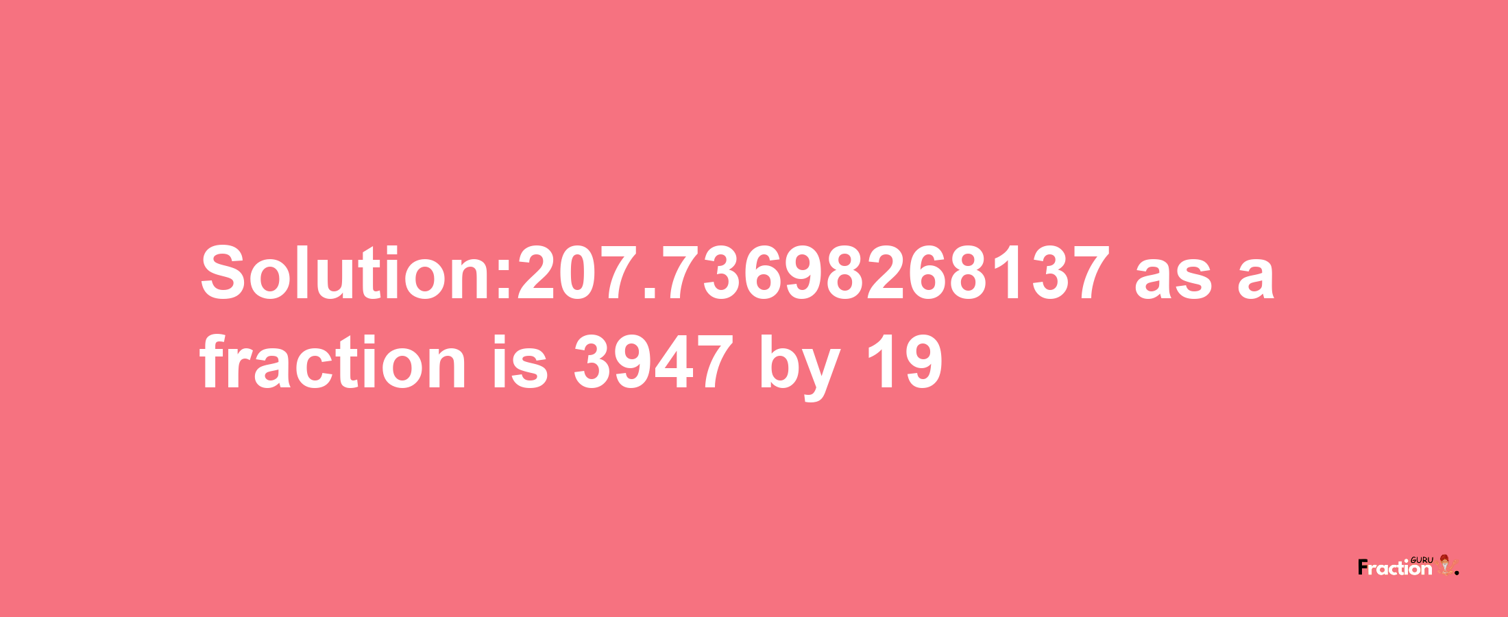 Solution:207.73698268137 as a fraction is 3947/19