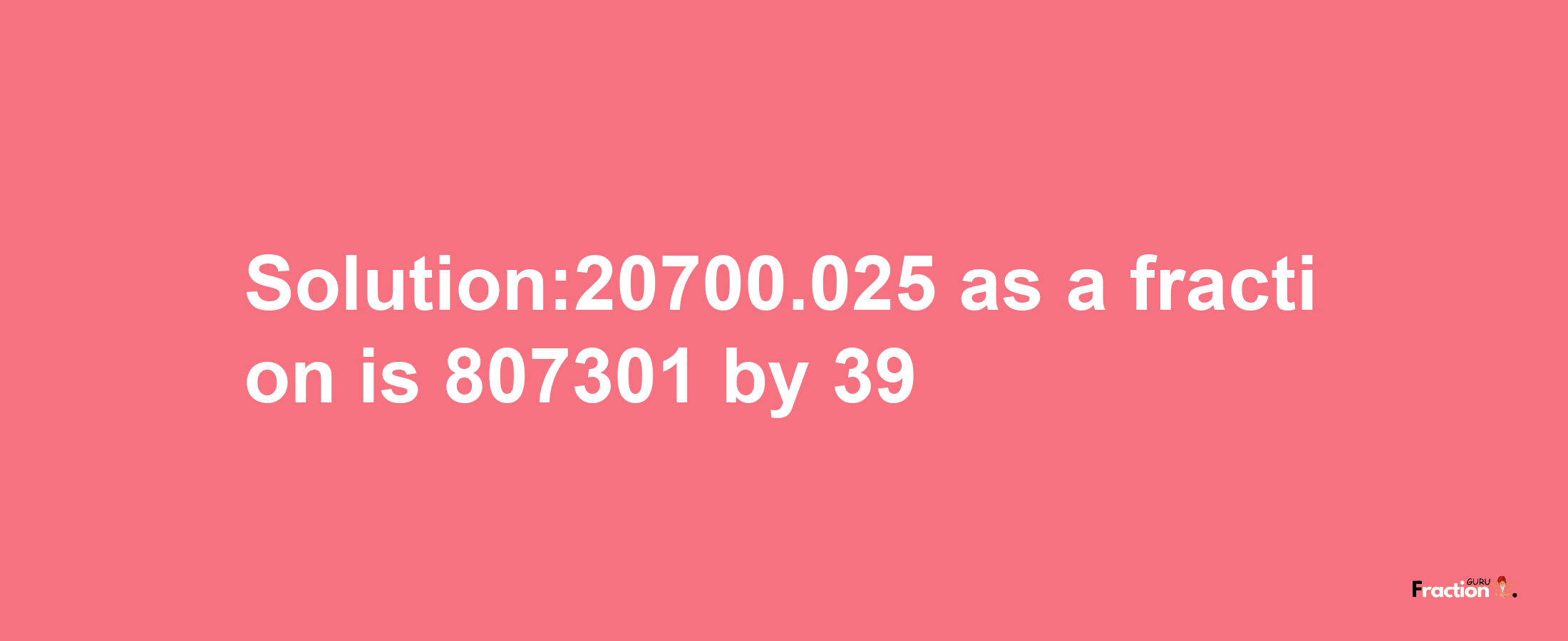 Solution:20700.025 as a fraction is 807301/39