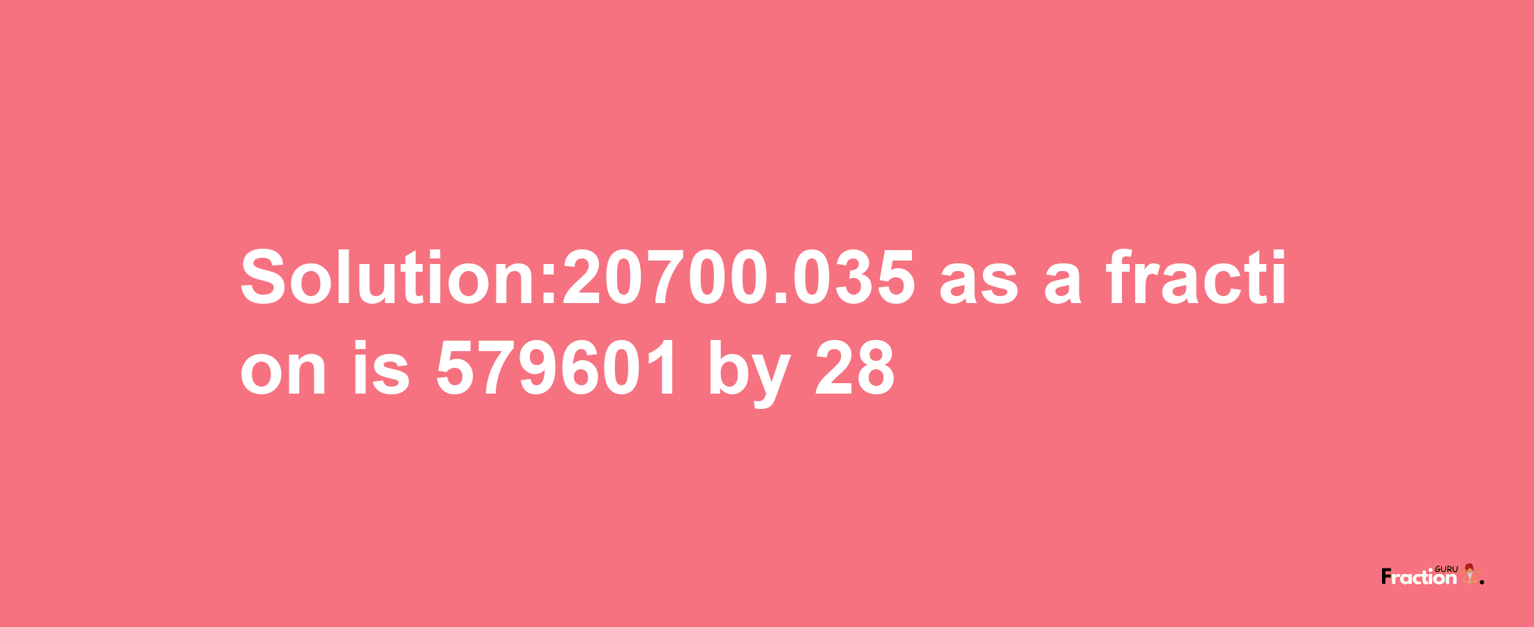 Solution:20700.035 as a fraction is 579601/28