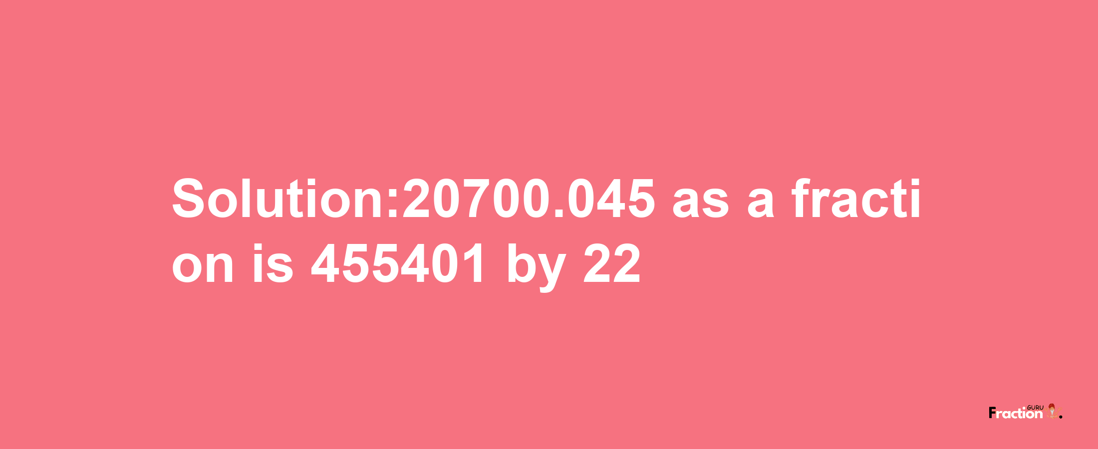 Solution:20700.045 as a fraction is 455401/22