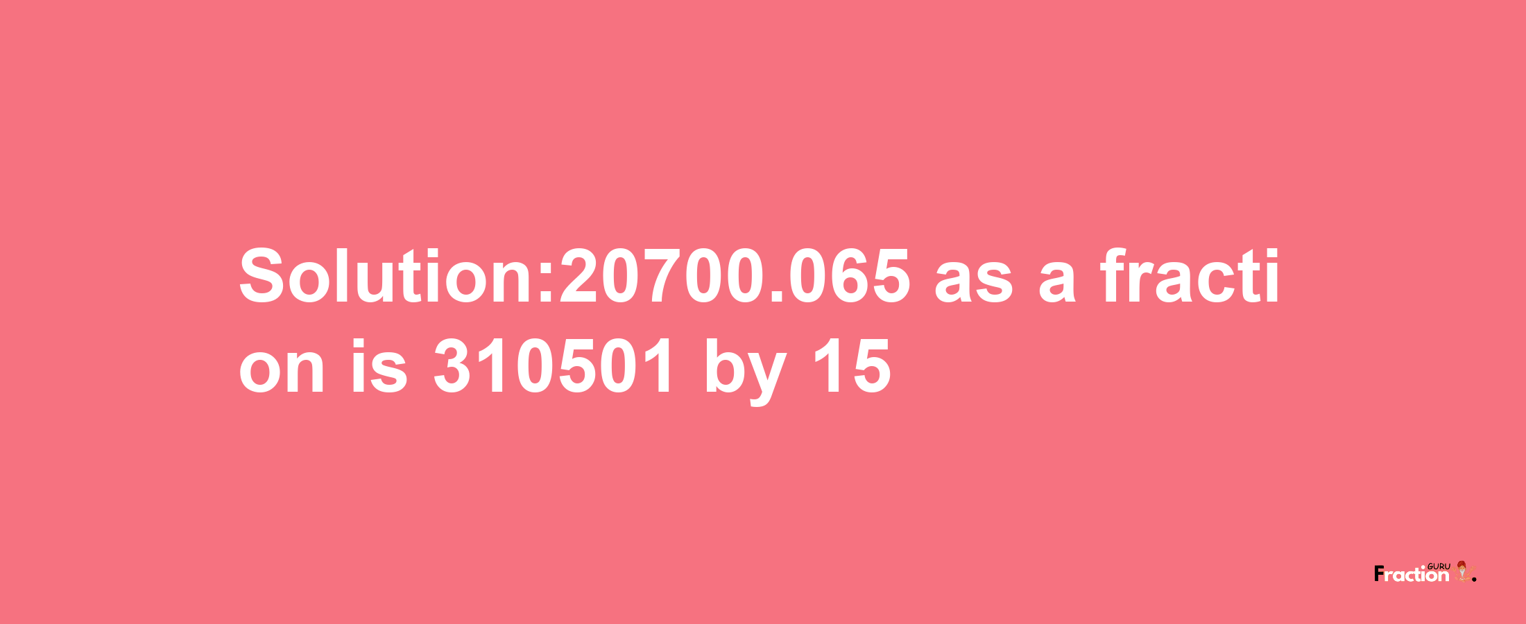 Solution:20700.065 as a fraction is 310501/15