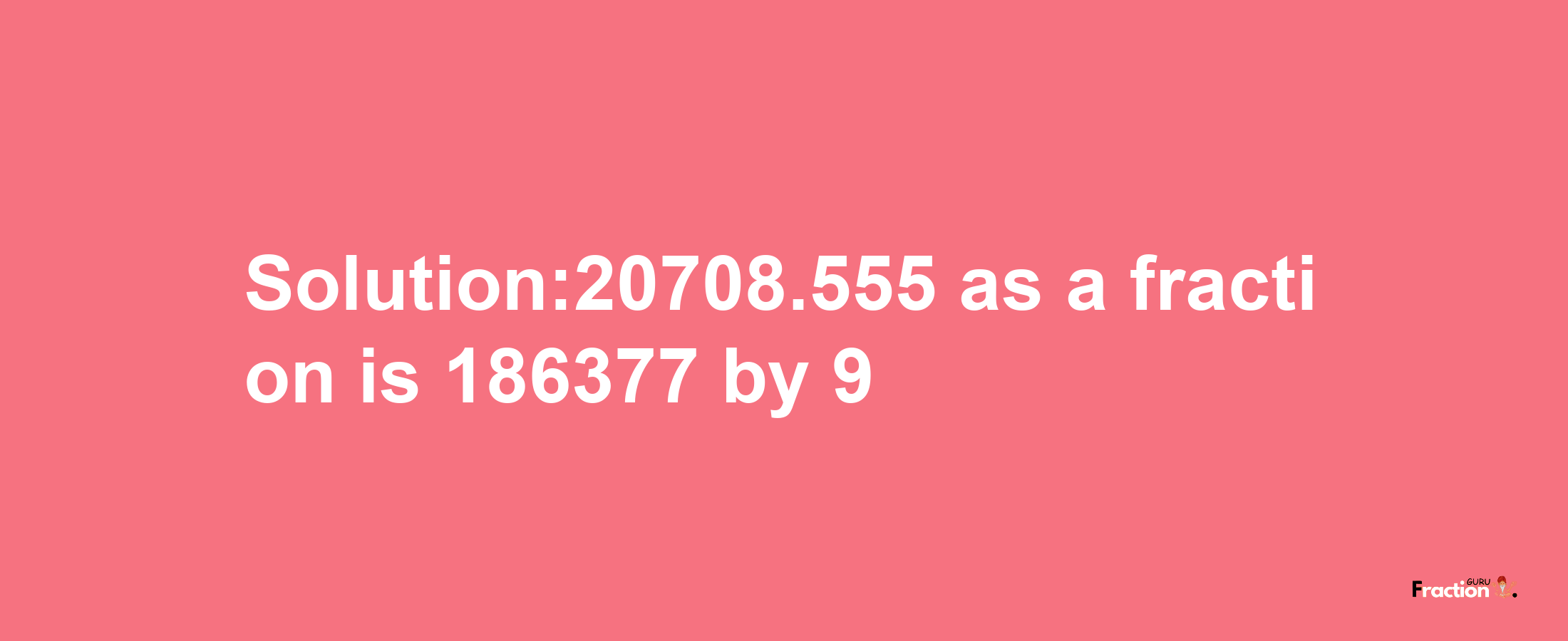 Solution:20708.555 as a fraction is 186377/9