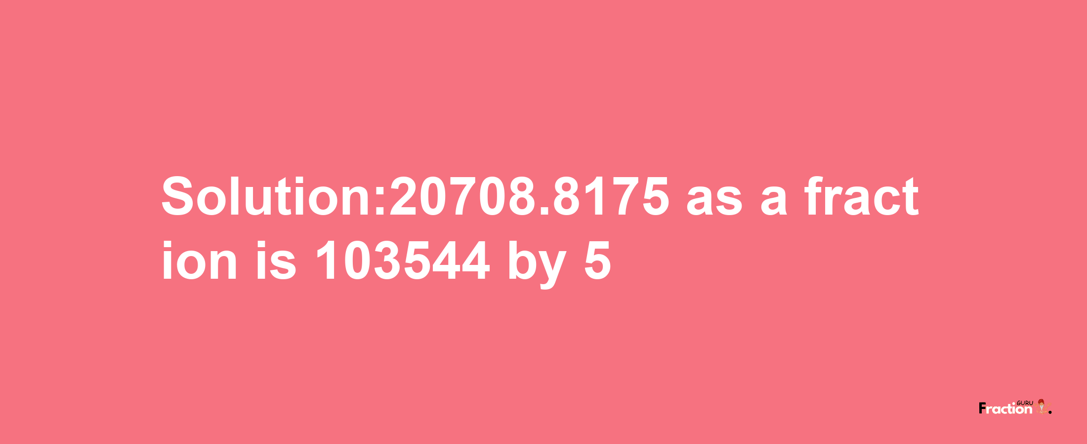 Solution:20708.8175 as a fraction is 103544/5