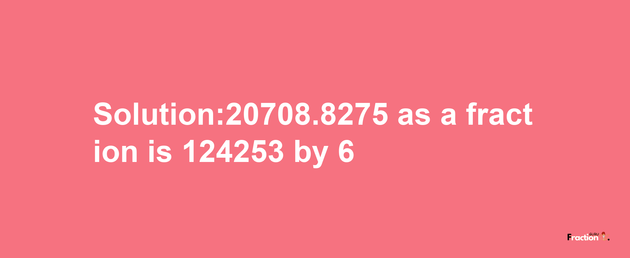 Solution:20708.8275 as a fraction is 124253/6