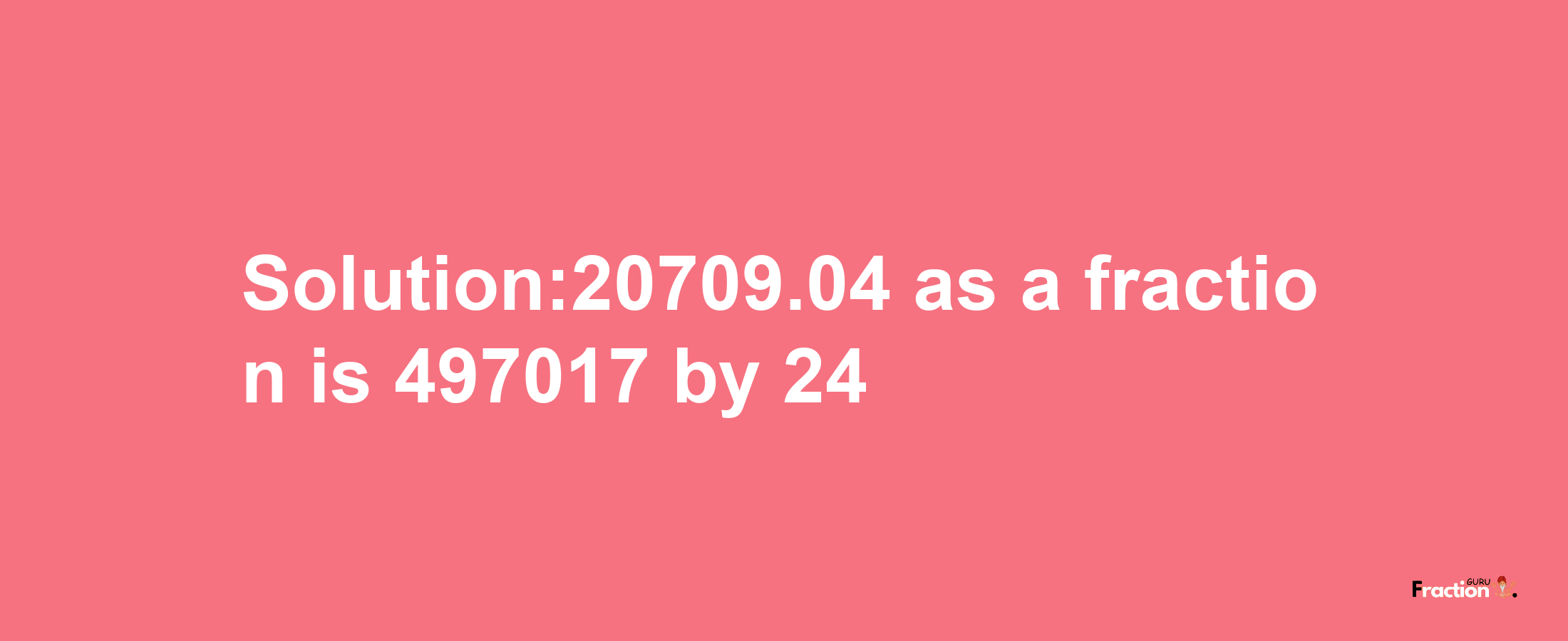 Solution:20709.04 as a fraction is 497017/24