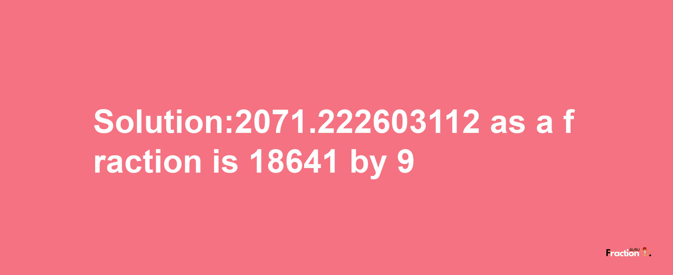 Solution:2071.222603112 as a fraction is 18641/9