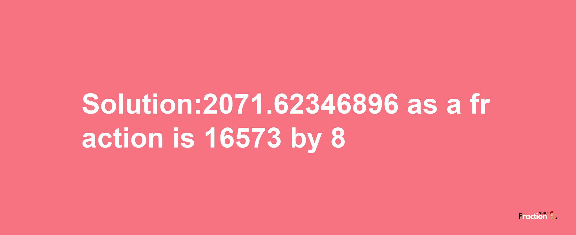 Solution:2071.62346896 as a fraction is 16573/8