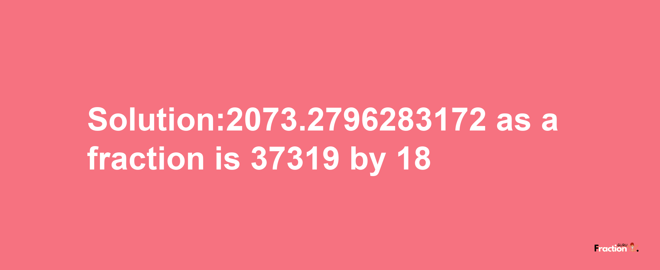 Solution:2073.2796283172 as a fraction is 37319/18