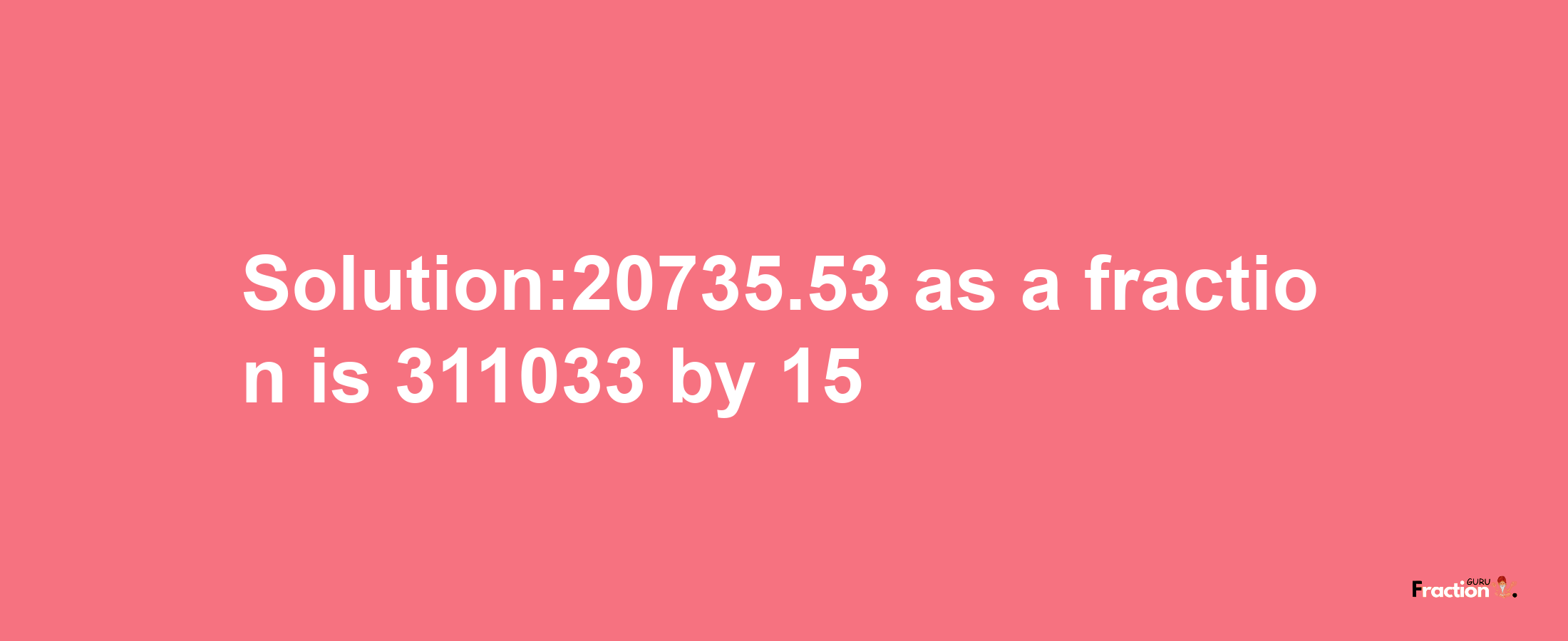 Solution:20735.53 as a fraction is 311033/15