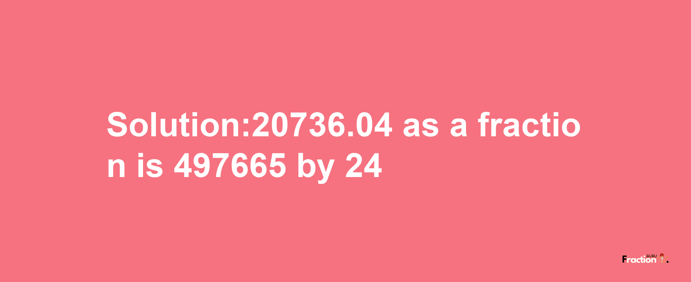 Solution:20736.04 as a fraction is 497665/24