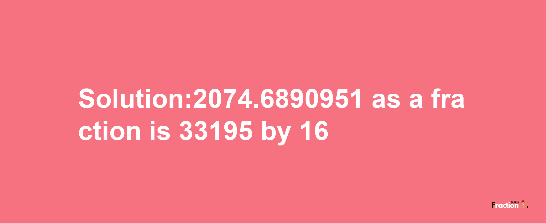 Solution:2074.6890951 as a fraction is 33195/16