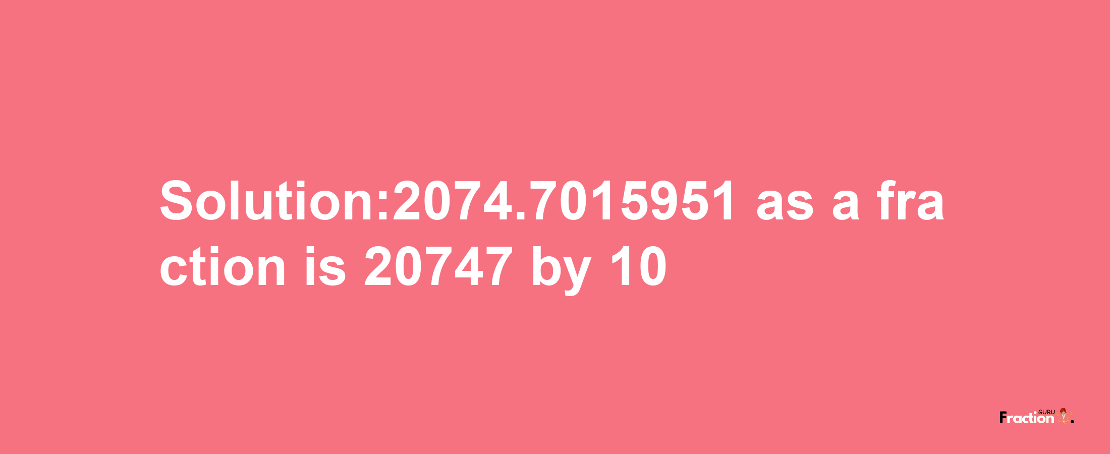 Solution:2074.7015951 as a fraction is 20747/10