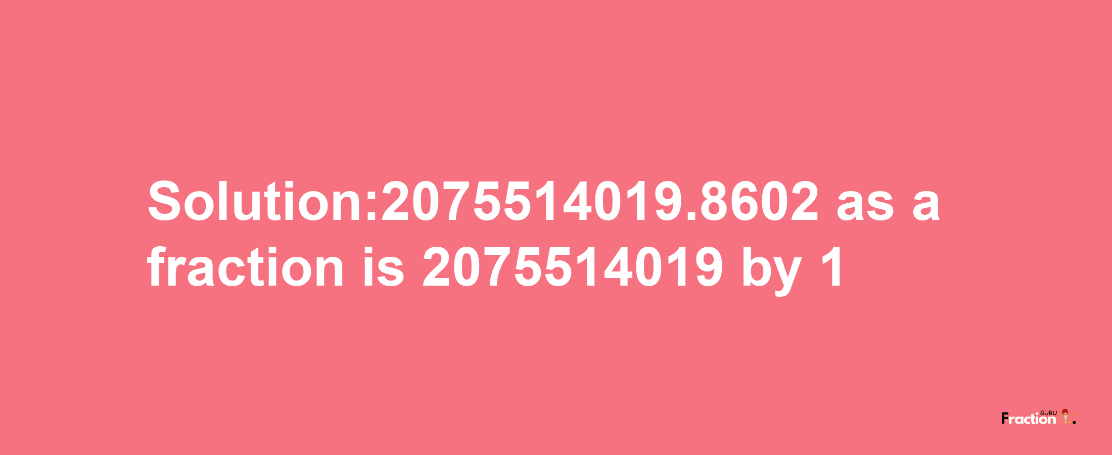 Solution:2075514019.8602 as a fraction is 2075514019/1