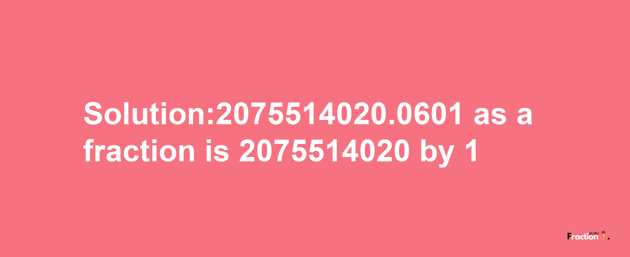 Solution:2075514020.0601 as a fraction is 2075514020/1