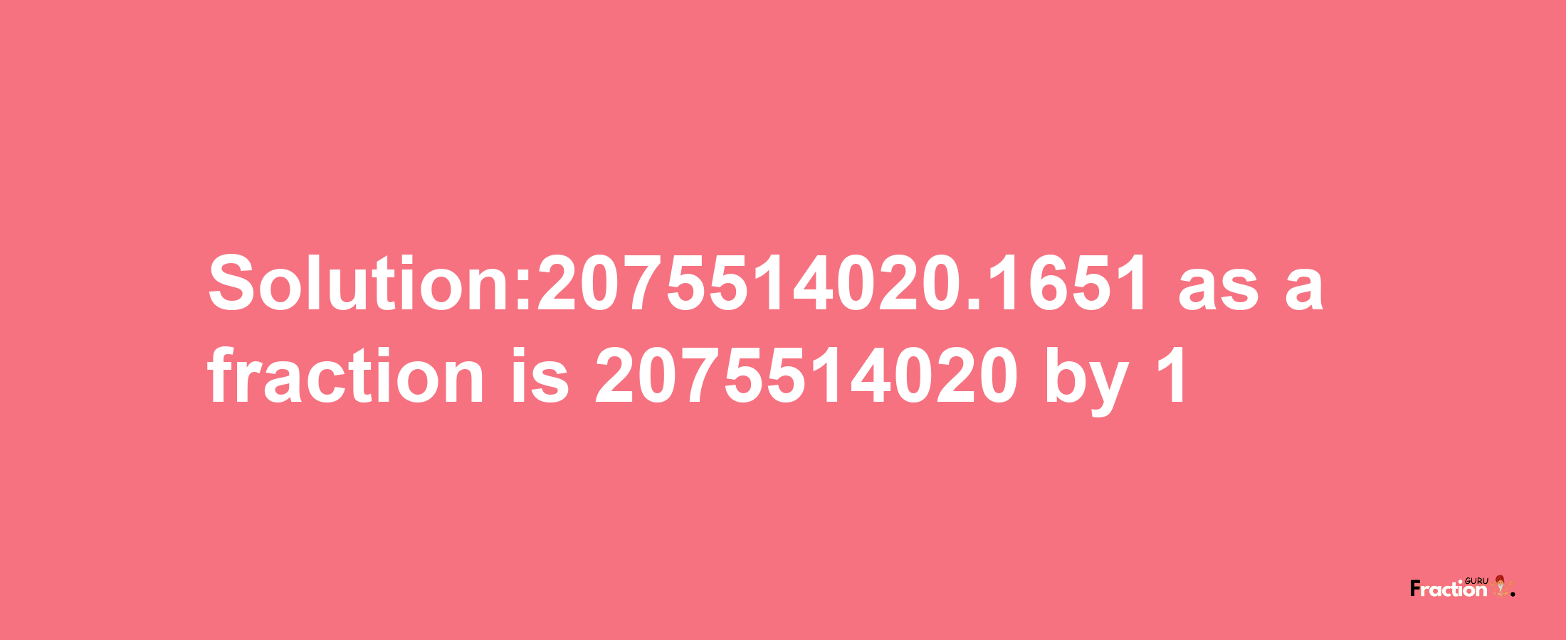 Solution:2075514020.1651 as a fraction is 2075514020/1