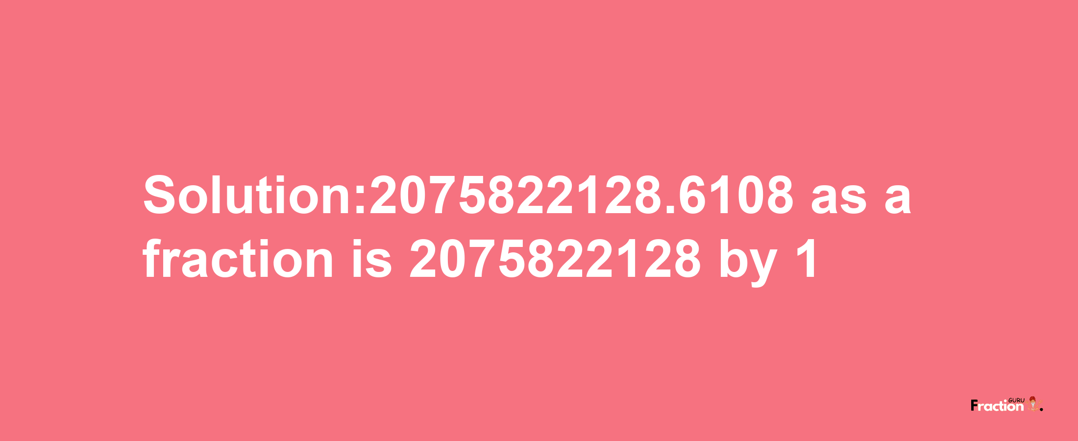 Solution:2075822128.6108 as a fraction is 2075822128/1