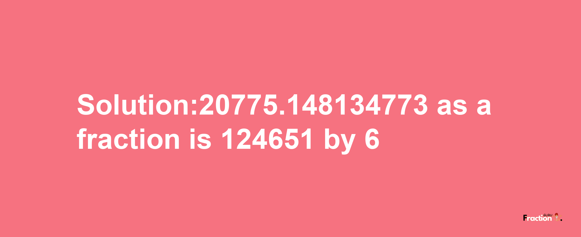 Solution:20775.148134773 as a fraction is 124651/6