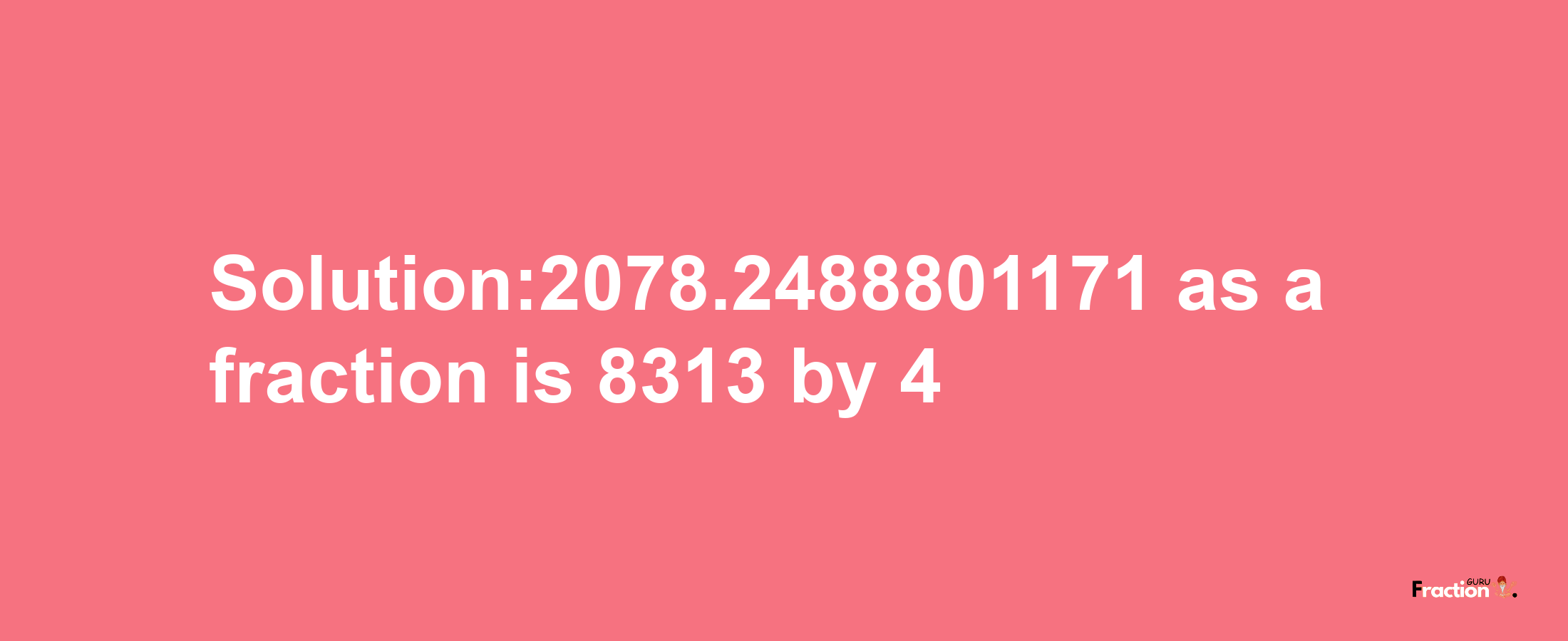 Solution:2078.2488801171 as a fraction is 8313/4