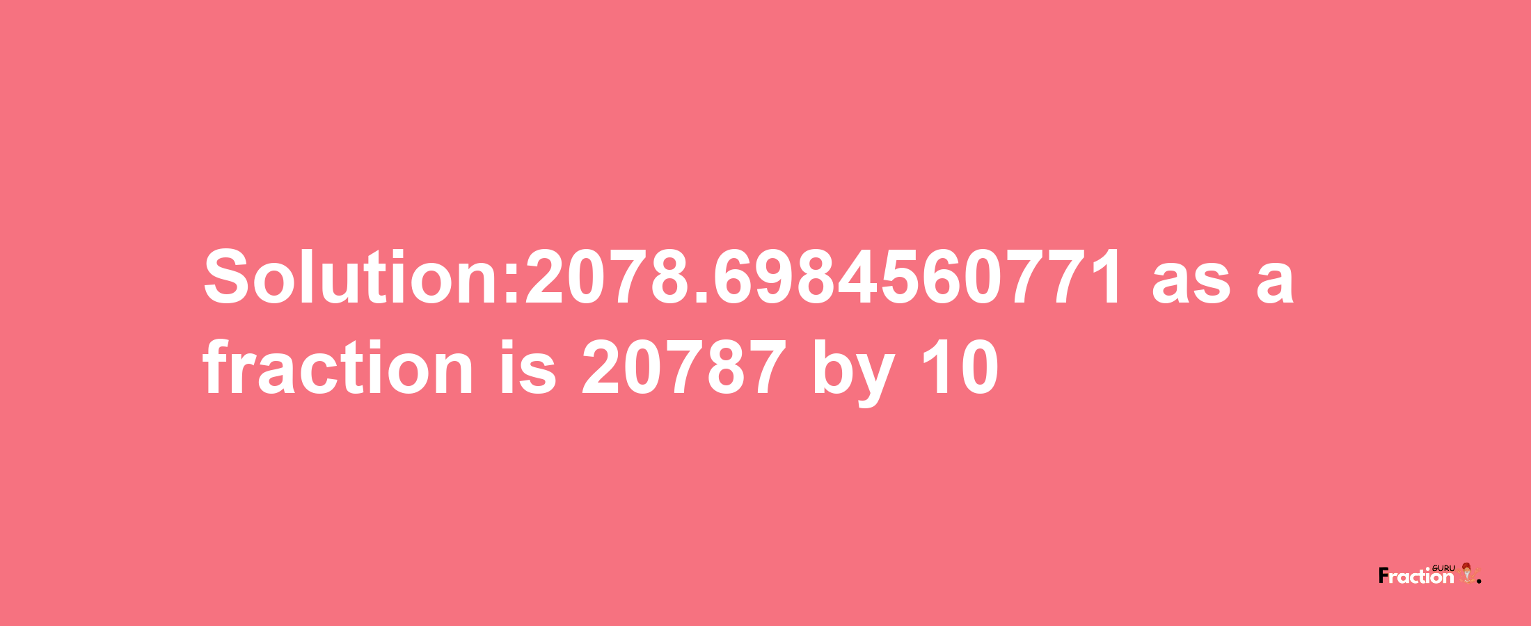 Solution:2078.6984560771 as a fraction is 20787/10