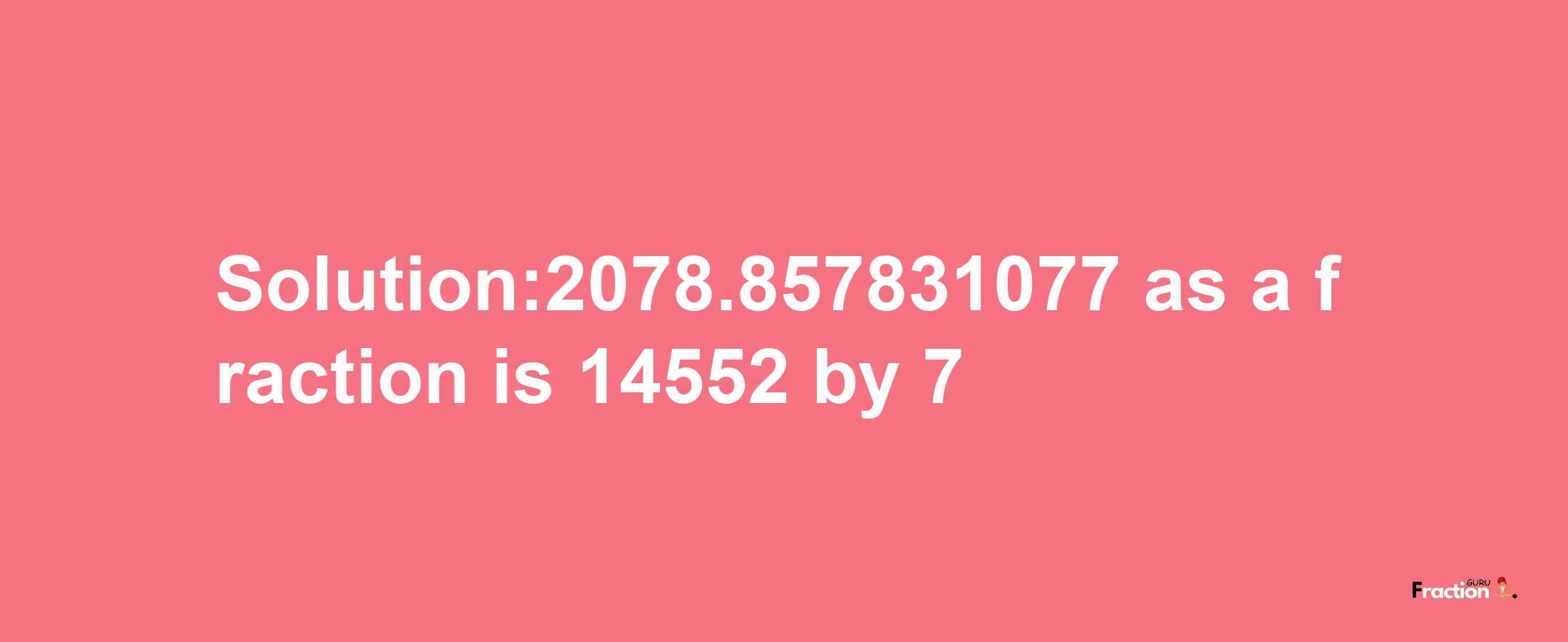 Solution:2078.857831077 as a fraction is 14552/7