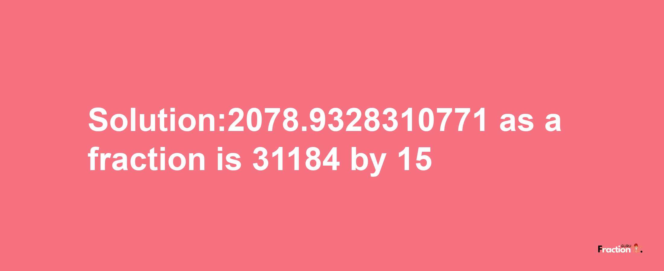 Solution:2078.9328310771 as a fraction is 31184/15