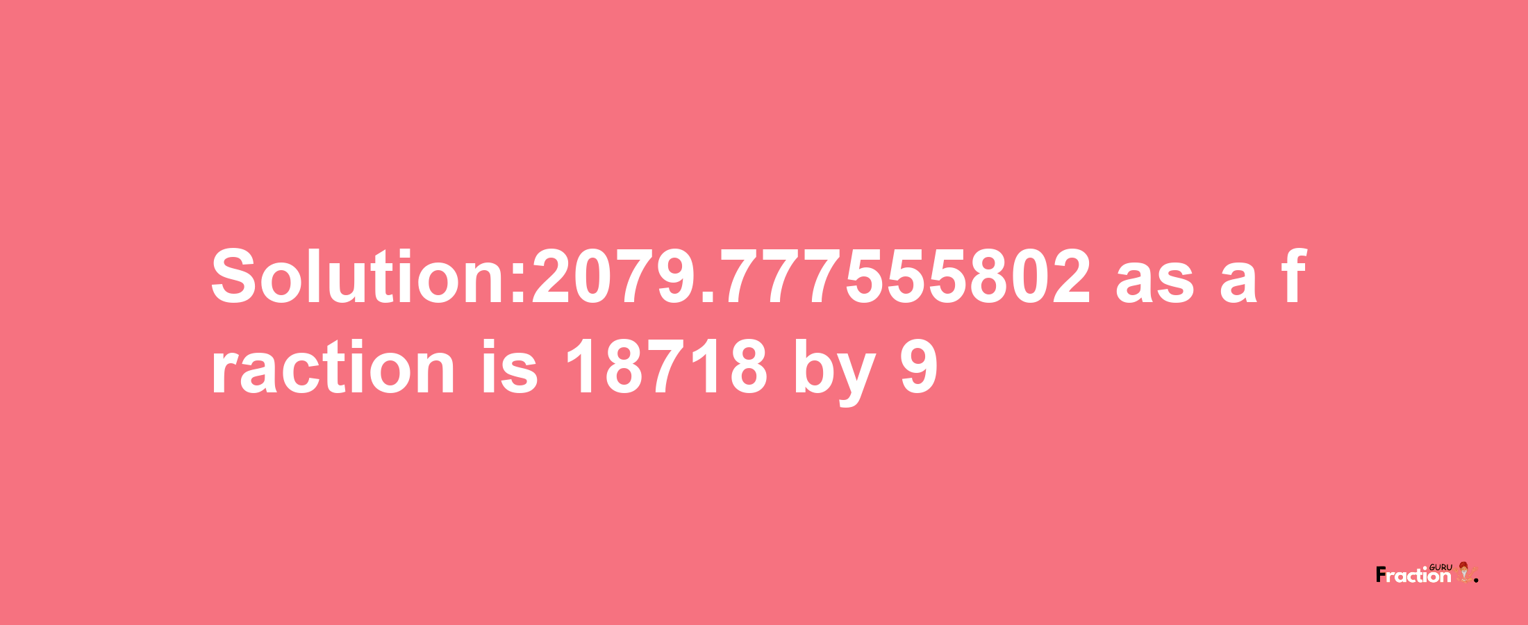 Solution:2079.777555802 as a fraction is 18718/9