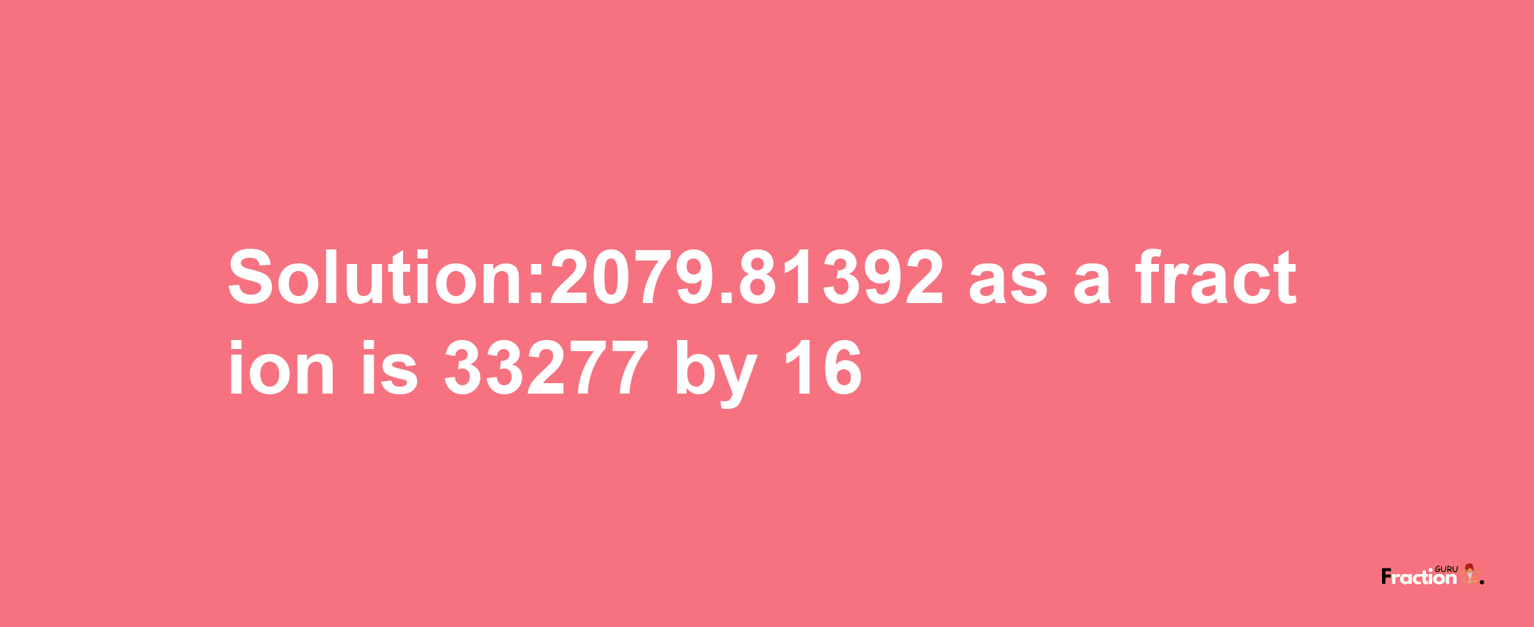 Solution:2079.81392 as a fraction is 33277/16